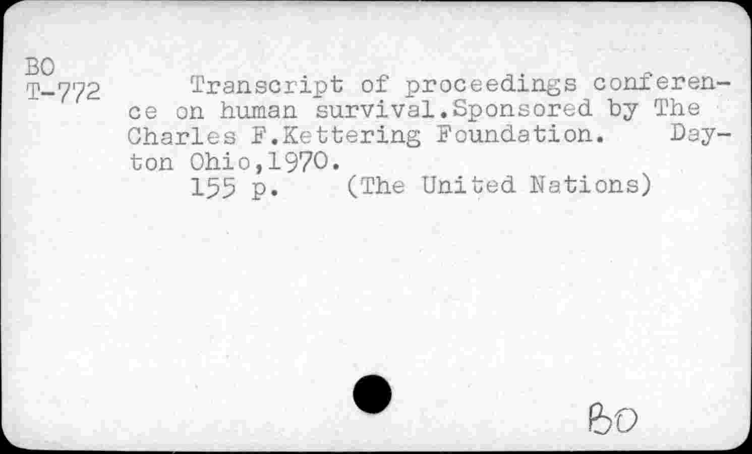 ﻿BO
T-772 Transcript of proceedings conxeren ce on human survival.Sponsored by The Charles F.Kettering Foundation. Day ton Ohio,1970.
155 p. (The United Nations)
bo